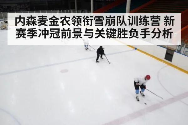 内森麦金农领衔雪崩队训练营 新赛季冲冠前景与关键胜负手分析（Kaiyun Sports）