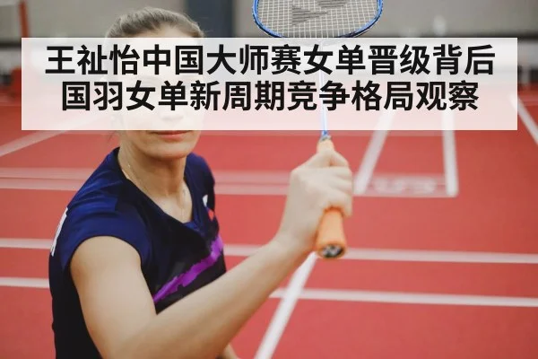 王祉怡中国大师赛女单晋级背后国羽女单新周期竞争格局观察 - Kaiyun Sports