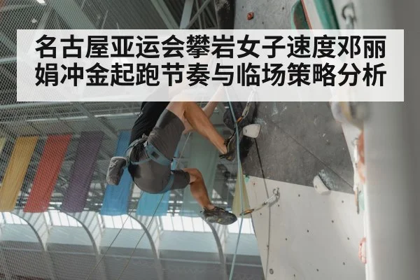 名古屋亚运会攀岩女子速度邓丽娟冲金起跑节奏与临场策略分析