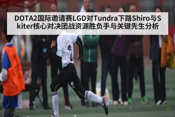 DOTA2国际邀请赛LGD对Tundra下路Shiro与Skiter核心对决团战资源胜负手与关键先生分析 - Kaiyun Sports
